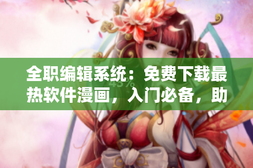 全職編輯系統(tǒng)：免費(fèi)下載最熱軟件漫畫，入門必備，助你成為軟件行業(yè)能手