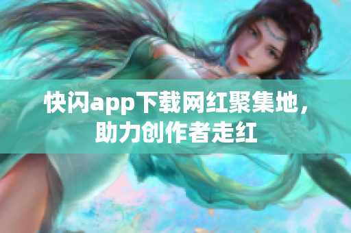 快閃app下載網(wǎng)紅聚集地，助力創(chuàng)作者走紅