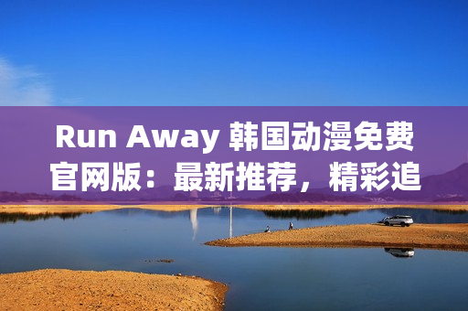 Run Away 韓國動(dòng)漫免費(fèi)官網(wǎng)版：最新推薦，精彩追番不容錯(cuò)過！