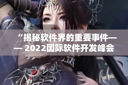 “揭秘軟件界的重要事件—— 2022國際軟件開發(fā)峰會(huì)”