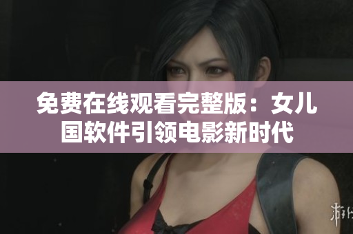 免費在線觀看完整版：女兒國軟件引領(lǐng)電影新時代