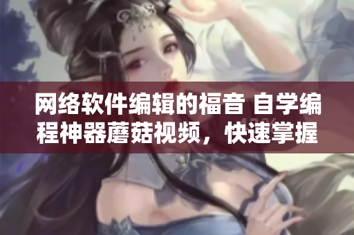 網(wǎng)絡軟件編輯的福音 自學編程神器蘑菇視頻，快速掌握編程技能！