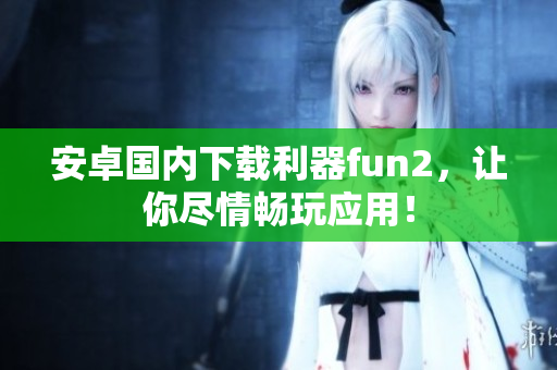 安卓國內(nèi)下載利器fun2，讓你盡情暢玩應(yīng)用！