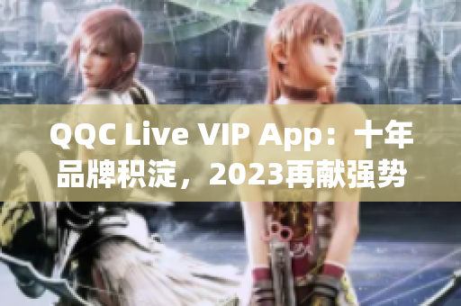 QQC Live VIP App：十年品牌積淀，2023再獻強勢巨制