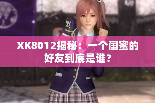 XK8012揭秘：一個閨蜜的好友到底是誰？