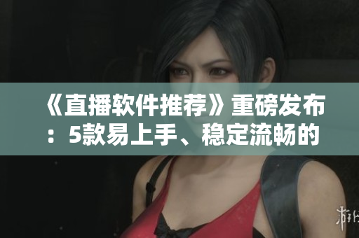 《直播軟件推薦》重磅發(fā)布：5款易上手、穩(wěn)定流暢的推薦！