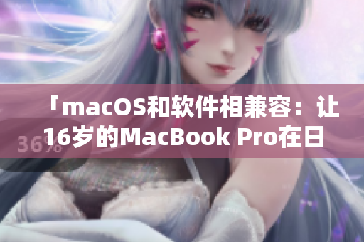 「macOS和軟件相兼容：讓16歲的MacBook Pro在日本優(yōu)秀地運轉(zhuǎn)」