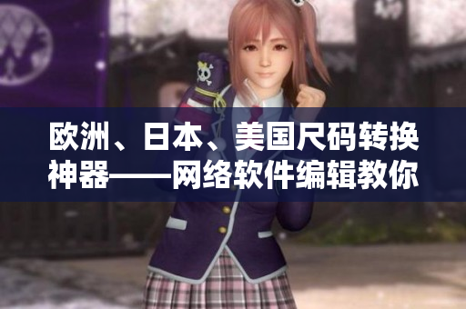 歐洲、日本、美國尺碼轉(zhuǎn)換神器——網(wǎng)絡(luò)軟件編輯教你如何快速解決尺碼難題！