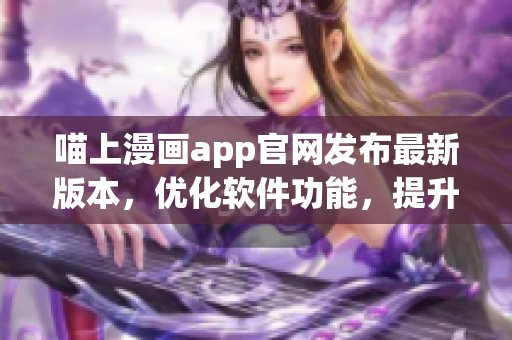 喵上漫畫app官網(wǎng)發(fā)布最新版本，優(yōu)化軟件功能，提升用戶體驗