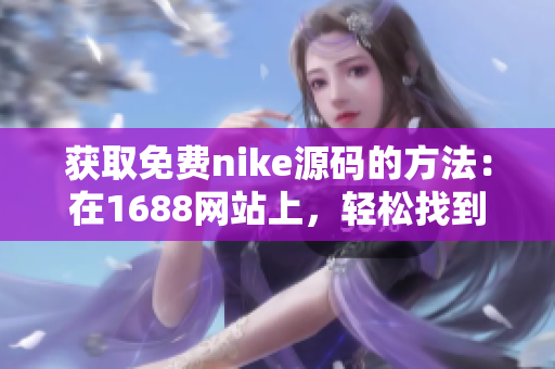 獲取免費(fèi)nike源碼的方法：在1688網(wǎng)站上，輕松找到你需要的