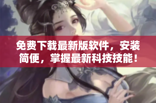 免費(fèi)下載最新版軟件，安裝簡(jiǎn)便，掌握最新科技技能！