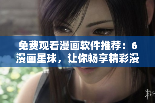 免費觀看漫畫軟件推薦：6漫畫星球，讓你暢享精彩漫畫！