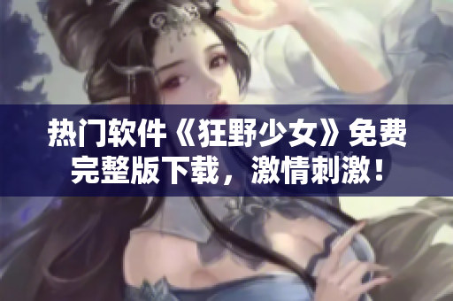 熱門軟件《狂野少女》免費(fèi)完整版下載，激情刺激！