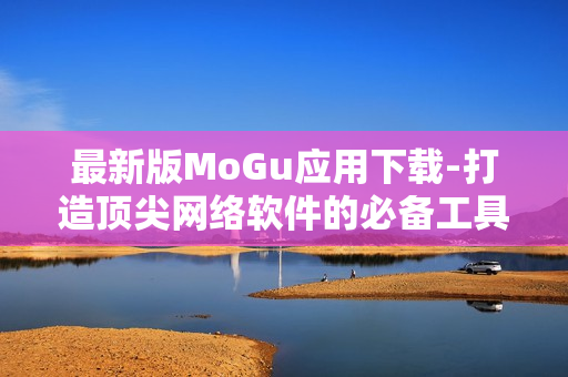 最新版MoGu應用下載-打造頂尖網(wǎng)絡軟件的必備工具