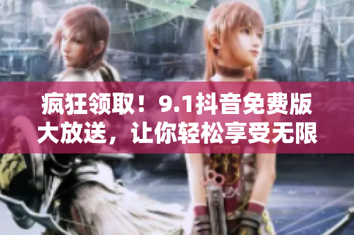 瘋狂領(lǐng)??！9.1抖音免費版大放送，讓你輕松享受無限創(chuàng)意與樂趣