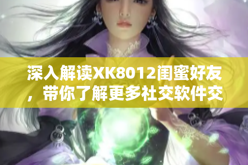 深入解讀XK8012閨蜜好友，帶你了解更多社交軟件交友秘籍