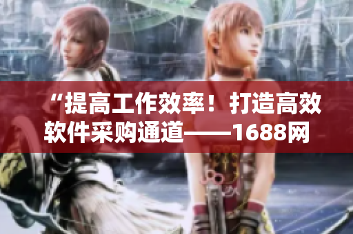 “提高工作效率！打造高效軟件采購(gòu)?fù)ǖ馈?688網(wǎng)絡(luò)軟件入口網(wǎng)頁(yè)版”