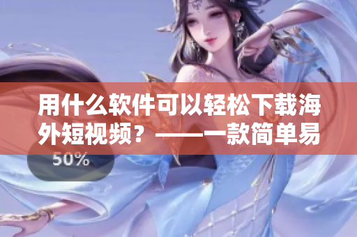 用什么軟件可以輕松下載海外短視頻？——一款簡單易用的下載軟件推薦！