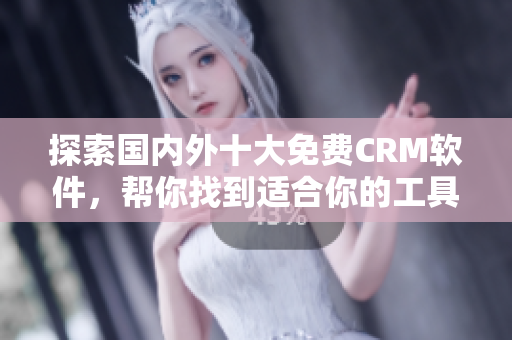 探索國內外十大免費CRM軟件，幫你找到適合你的工具