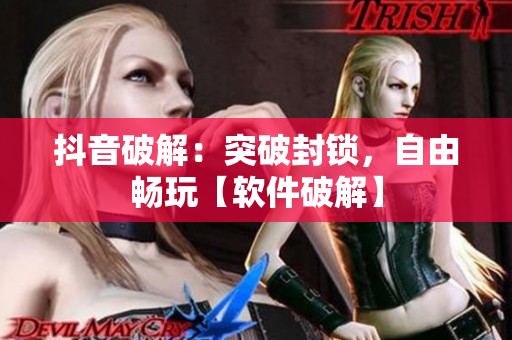 抖音破解：突破封鎖，自由暢玩【軟件破解】