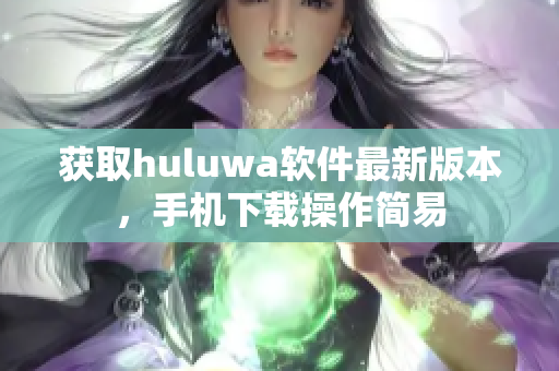 獲取huluwa軟件最新版本，手機(jī)下載操作簡易