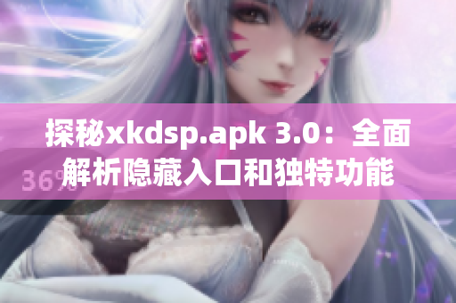 探秘xkdsp.apk 3.0：全面解析隱藏入口和獨(dú)特功能