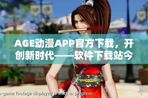 AGE動漫APP官方下載，開創(chuàng)新時代——軟件下載站今日推薦