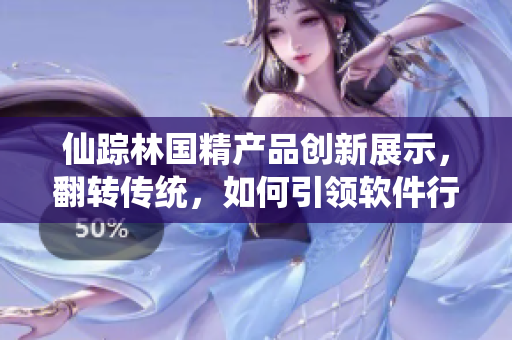 仙蹤林國精產(chǎn)品創(chuàng)新展示，翻轉(zhuǎn)傳統(tǒng)，如何引領(lǐng)軟件行業(yè)新潮流？