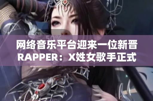 網(wǎng)絡(luò)音樂平臺迎來一位新晉RAPPER：X姓女歌手正式發(fā)布音樂作品