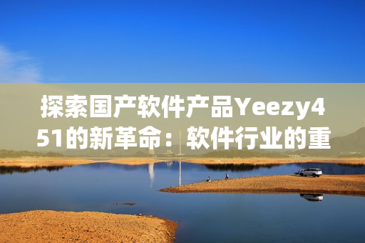 探索國產軟件產品Yeezy451的新革命：軟件行業(yè)的重磅推出