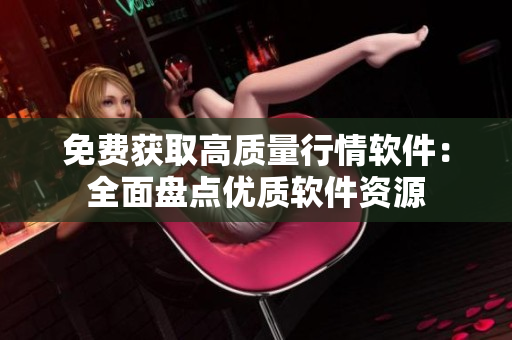 免費(fèi)獲取高質(zhì)量行情軟件：全面盤點(diǎn)優(yōu)質(zhì)軟件資源