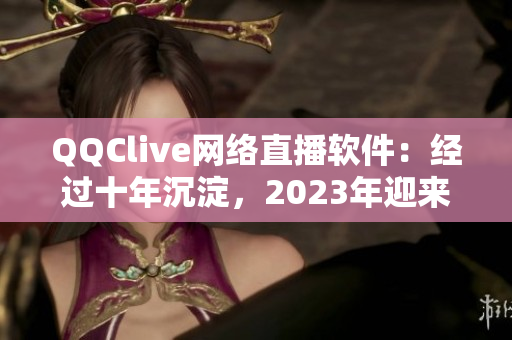QQClive網(wǎng)絡(luò)直播軟件：經(jīng)過(guò)十年沉淀，2023年迎來(lái)全新更新
