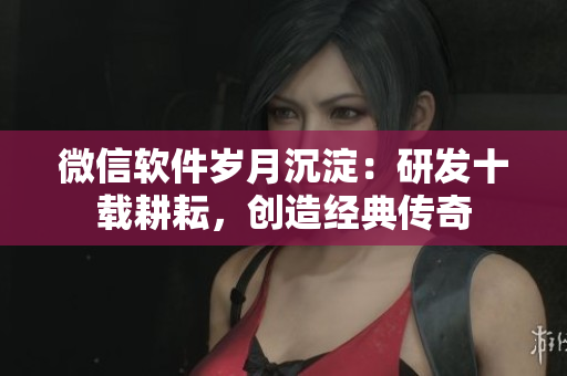 微信軟件歲月沉淀：研發(fā)十載耕耘，創(chuàng)造經典傳奇
