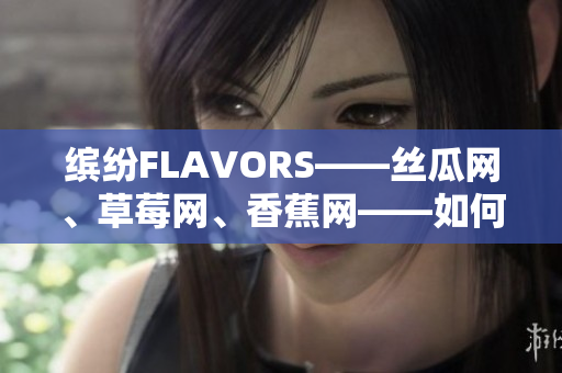 繽紛FLAVORS——絲瓜網(wǎng)、草莓網(wǎng)、香蕉網(wǎng)——如何打造獨(dú)特的軟件品牌？