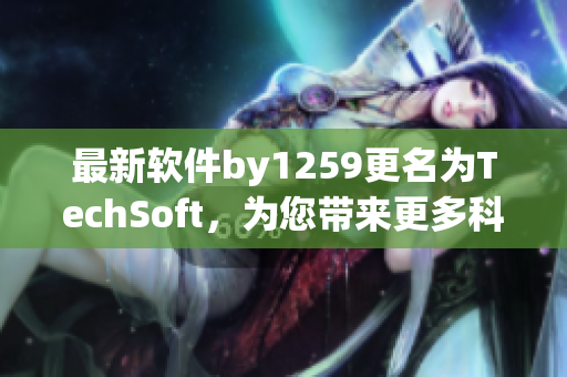 最新軟件by1259更名為TechSoft，為您帶來(lái)更多科技創(chuàng)新