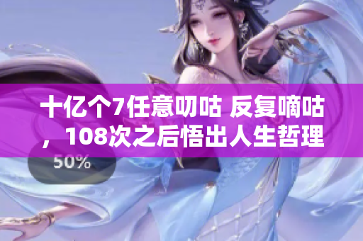 十億個7任意叨咕 反復(fù)嘀咕，108次之后悟出人生哲理