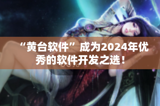 “黃臺軟件”成為2024年優(yōu)秀的軟件開發(fā)之選！