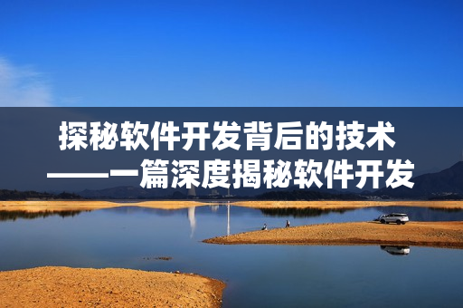 探秘軟件開發(fā)背后的技術(shù) ——一篇深度揭秘軟件開發(fā)技術(shù)的文章