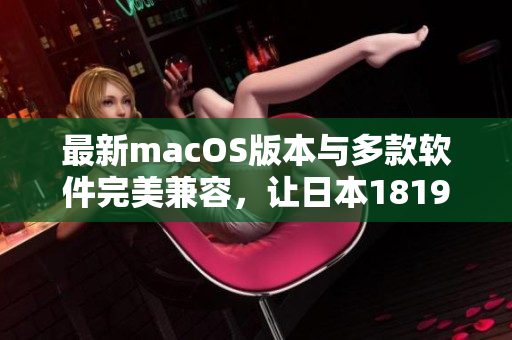 最新macOS版本與多款軟件完美兼容，讓日本1819歲的軟件愛好者暢享高效辦公體驗