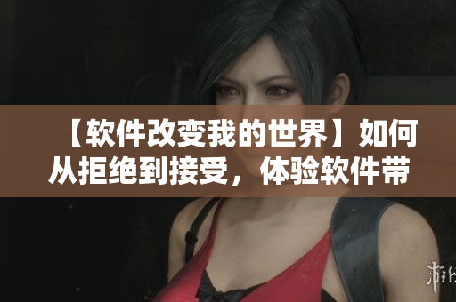 【軟件改變我的世界】如何從拒絕到接受，體驗(yàn)軟件帶來的無限可能性
