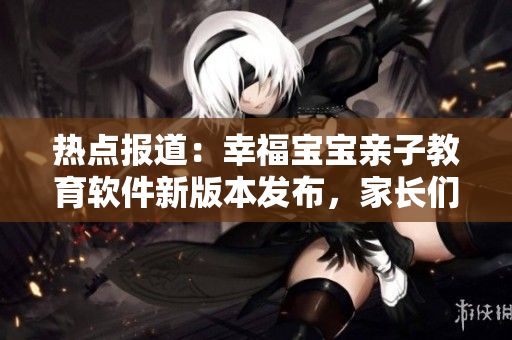熱點報道：幸福寶寶親子教育軟件新版本發(fā)布，家長們搶著下載！