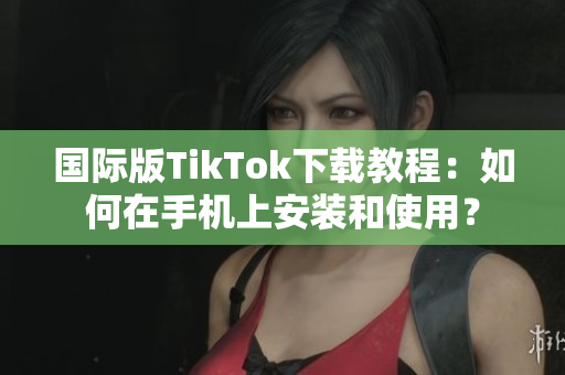 國(guó)際版TikTok下載教程：如何在手機(jī)上安裝和使用？