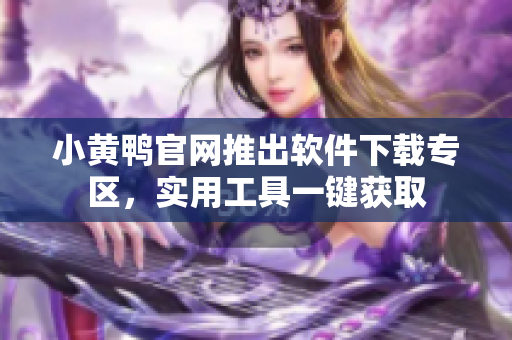 小黃鴨官網(wǎng)推出軟件下載專區(qū)，實(shí)用工具一鍵獲取