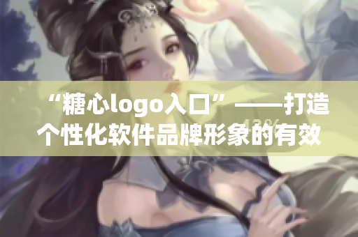 “糖心logo入口”——打造個性化軟件品牌形象的有效途徑