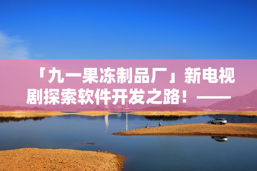 「九一果凍制品廠」新電視劇探索軟件開發(fā)之路！——《紅桃》重磅推出！