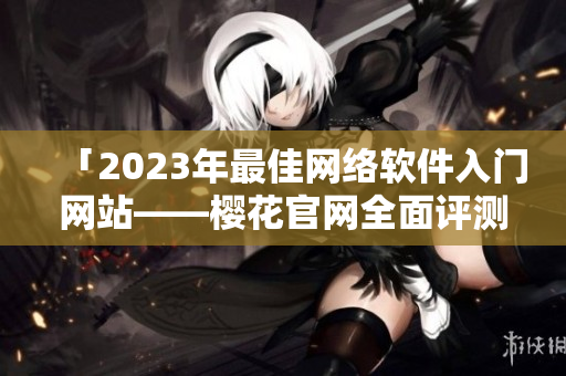 「2023年最佳網(wǎng)絡(luò)軟件入門網(wǎng)站——櫻花官網(wǎng)全面評測」