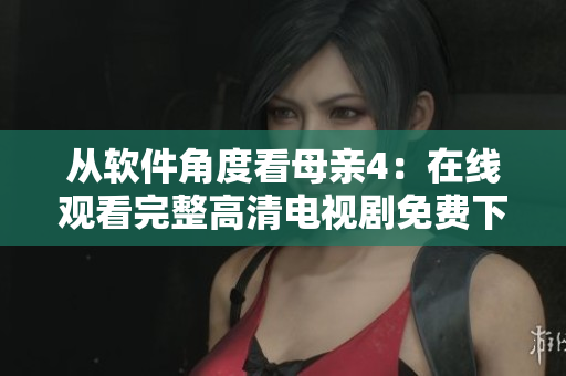從軟件角度看母親4：在線觀看完整高清電視劇免費(fèi)下載方案分享
