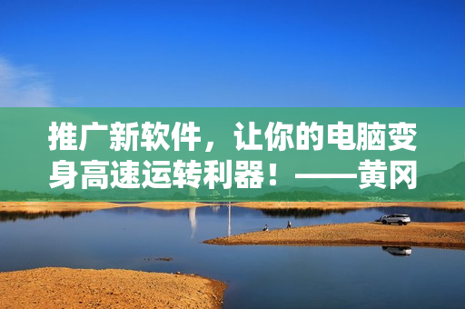 推廣新軟件，讓你的電腦變身高速運(yùn)轉(zhuǎn)利器！——黃岡網(wǎng)站推薦最新軟件