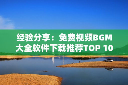 經(jīng)驗分享：免費視頻BGM大全軟件下載推薦TOP 10