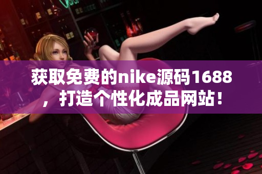 獲取免費(fèi)的nike源碼1688，打造個(gè)性化成品網(wǎng)站！